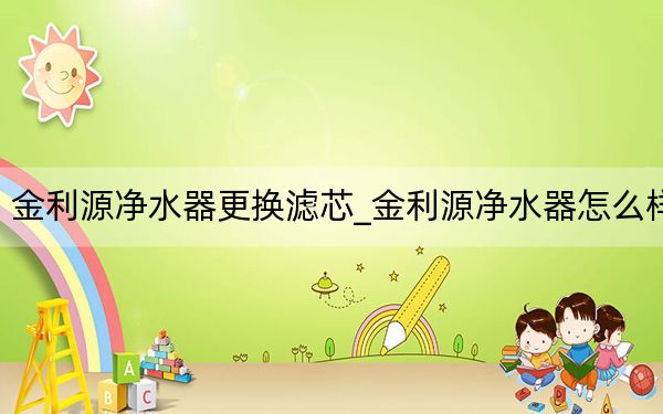金利源净水器更换滤芯_金利源净水器怎么样