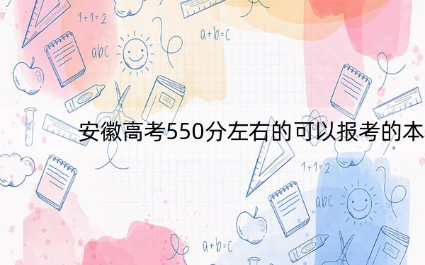 安徽高考550分左右的可以报考的本科大学名单! 2024年一共50所大学录取