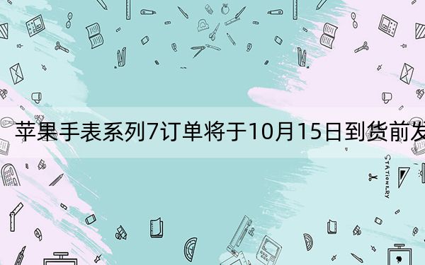 苹果手表系列7订单将于10月15日到货前发货