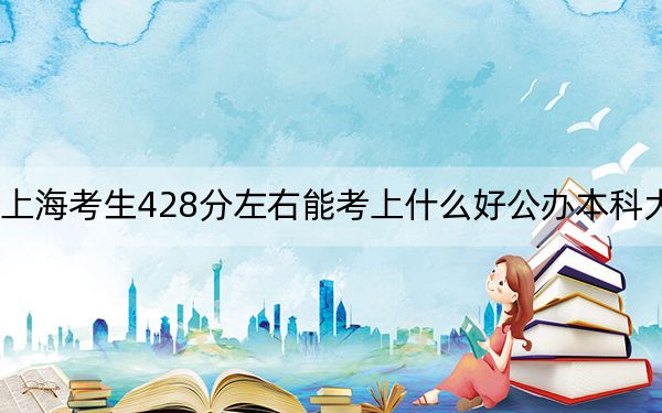 上海考生428分左右能考上什么好公办本科大学？（附带近三年高考大学录取名单）