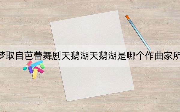 小乔皮肤天鹅之梦取自芭蕾舞剧天鹅湖天鹅湖是哪个作曲家所作的舞曲_快吧手游