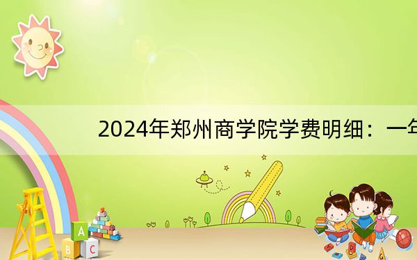 2024年郑州商学院学费明细：一年14800元（各专业收费标准）