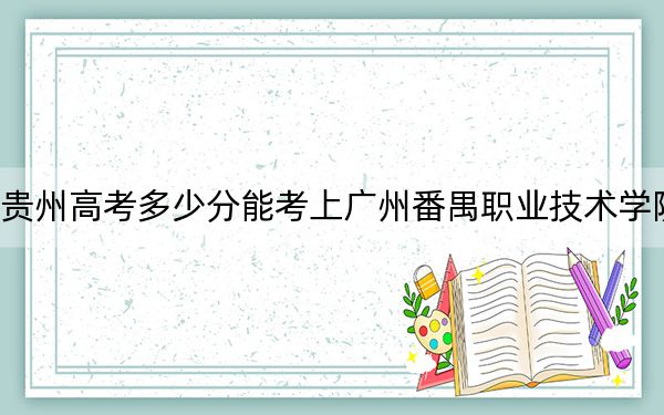 贵州高考多少分能考上广州番禺职业技术学院?附2022-2024年最低录取分数线