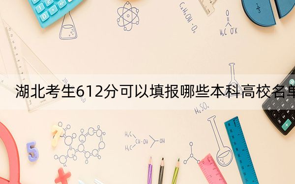 湖北考生612分可以填报哪些本科高校名单？ 2024年一共录取35所大学