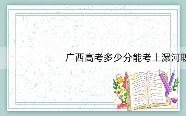 广西高考多少分能考上漯河职业技术学院?2024年历史类270分 物理类投档线292分