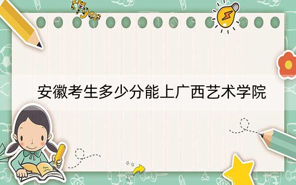 安徽考生多少分能上广西艺术学院？附近三年最低院校投档线