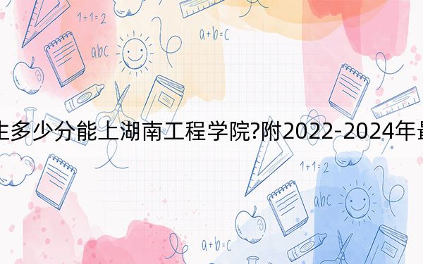辽宁考生多少分能上湖南工程学院?附2022-2024年最低录取分数线