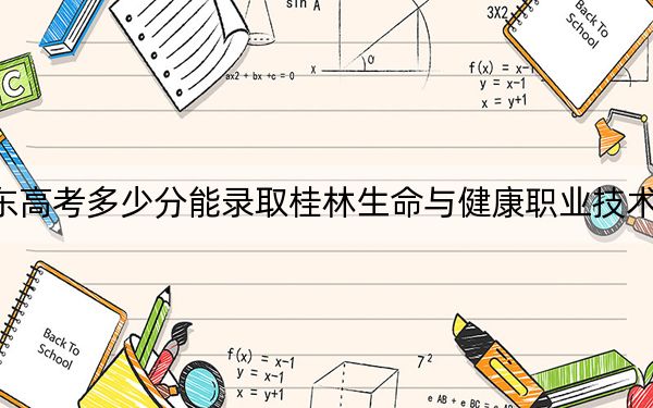 广东高考多少分能录取桂林生命与健康职业技术学院？2024年历史类录取分367分 物理类录取分331分