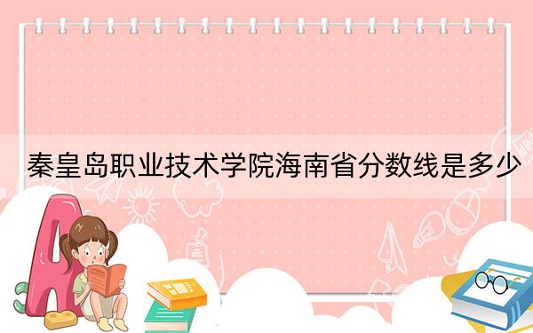 秦皇岛职业技术学院海南省分数线是多少？2025年海南考生参考