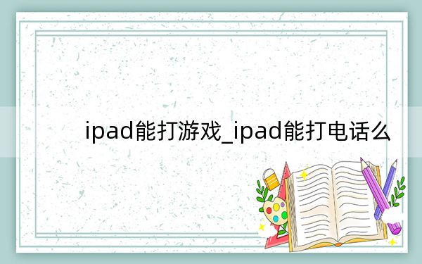 ipad能打游戏_ipad能打电话么