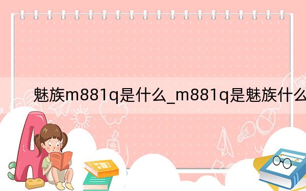魅族m881q是什么_m881q是魅族什么型号