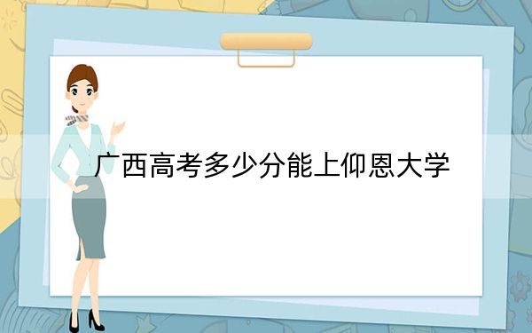 广西高考多少分能上仰恩大学？2024年历史类录取分404分 物理类录取分383分