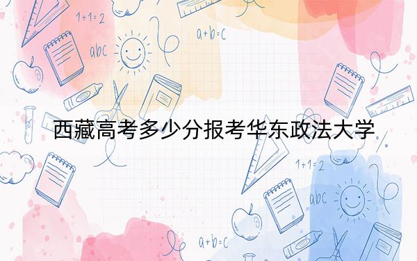 西藏高考多少分报考华东政法大学？附2022-2024年最低录取分数线