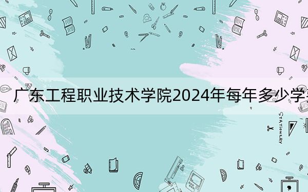 广东工程职业技术学院2024年每年多少学费?每年5250元-6410元(供新疆考生参考)