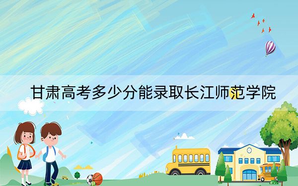 甘肃高考多少分能录取长江师范学院？附2022-2024年院校最低投档线