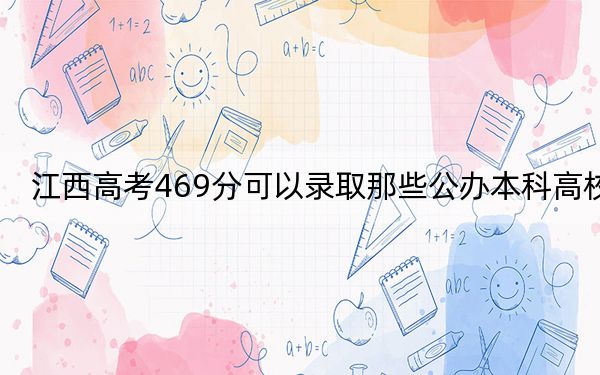 江西高考469分可以录取那些公办本科高校?