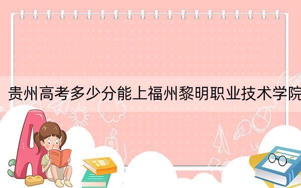 贵州高考多少分能上福州黎明职业技术学院？附2022-2024年最低录取分数线