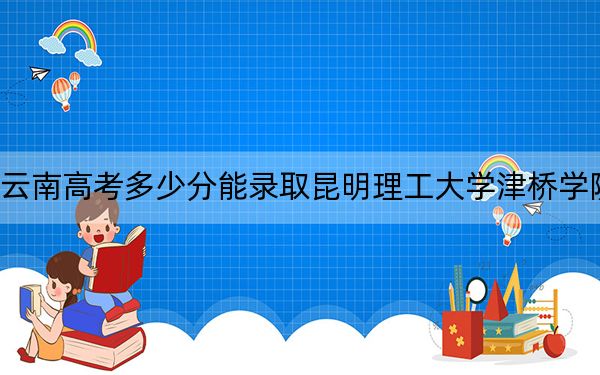 云南高考多少分能录取昆明理工大学津桥学院？附2022-2024年最低录取分数线