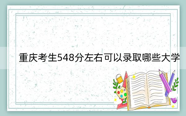 重庆考生548分左右可以录取哪些大学？（供2025年考生参考）
