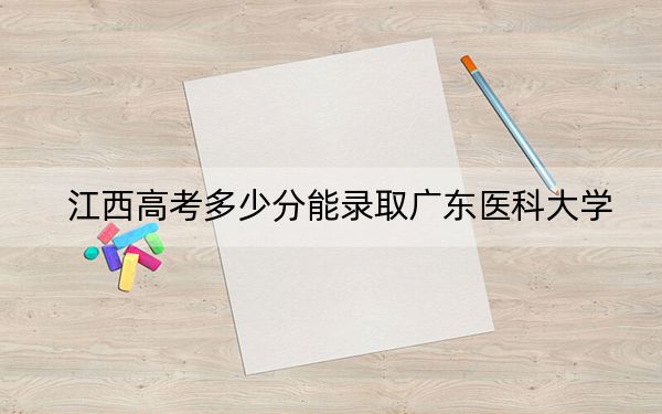 江西高考多少分能录取广东医科大学?2024年历史类542分 物理类录取分535分