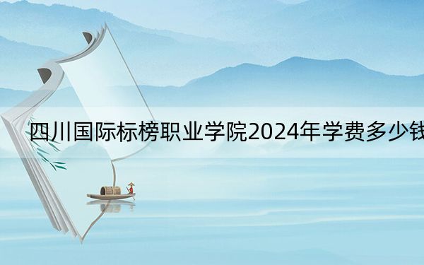 四川国际标榜职业学院2024年学费多少钱？每年最低12720元最高15000元（各专业收费标准）