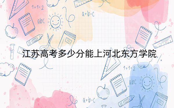 江苏高考多少分能上河北东方学院？2024年历史类最低500分 物理类投档线468分
