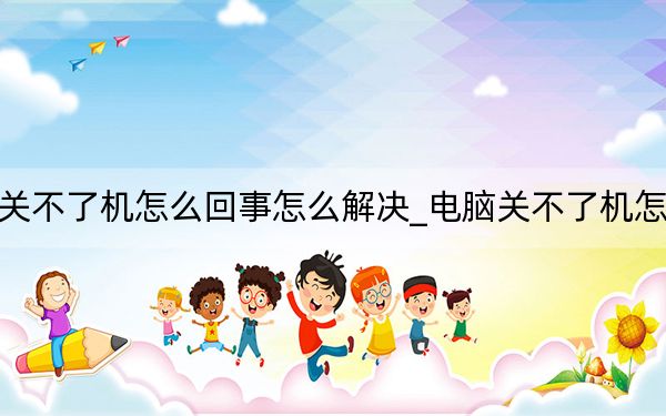电脑关不了机怎么回事怎么解决_电脑关不了机怎么回事