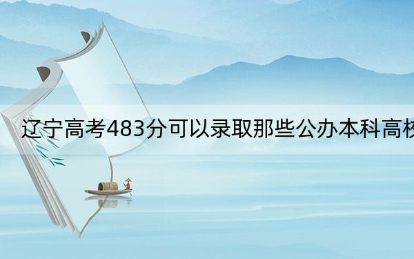 辽宁高考483分可以录取那些公办本科高校?(附带近三年高考大学录取名单)