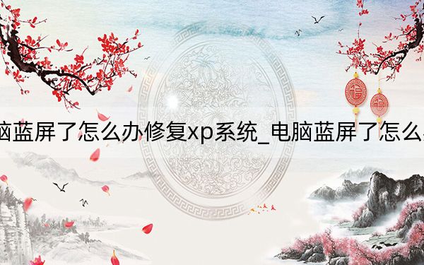 电脑蓝屏了怎么办修复xp系统_电脑蓝屏了怎么办修复