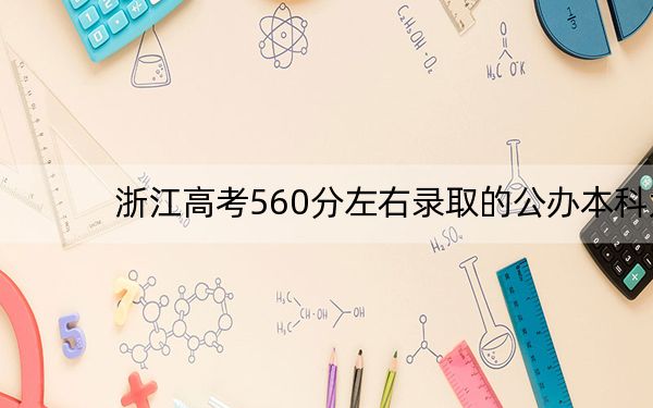 浙江高考560分左右录取的公办本科大学名单! 2025年高考可以填报14所大学