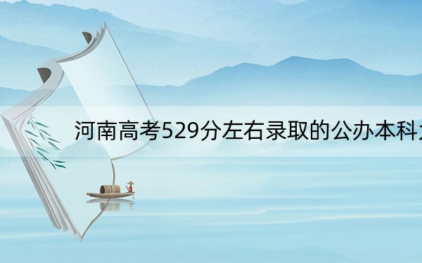 河南高考529分左右录取的公办本科大学名单！（附带近三年529分大学录取名单）