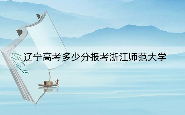 辽宁高考多少分报考浙江师范大学？附2022-2024年最低录取分数线