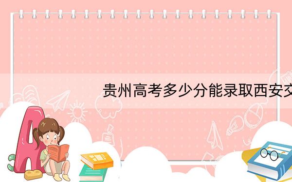 贵州高考多少分能录取西安交通工程学院?附2022-2024年最低录取分数线