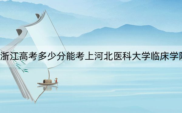 浙江高考多少分能考上河北医科大学临床学院？附2022-2024年最低录取分数线