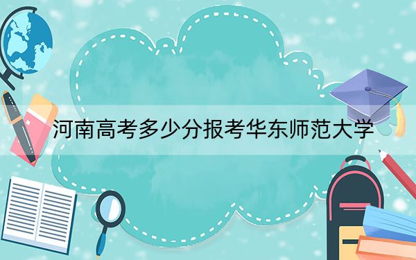 河南高考多少分报考华东师范大学？附2022-2024年最低录取分数线