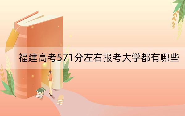 福建高考571分左右报考大学都有哪些？