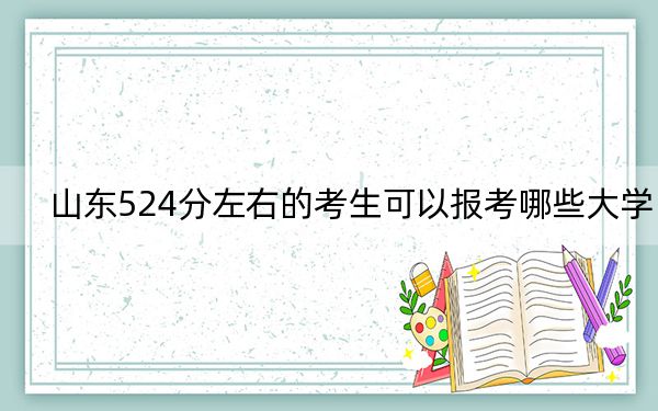 山东524分左右的考生可以报考哪些大学？（附带2022-2024年524录取名单）