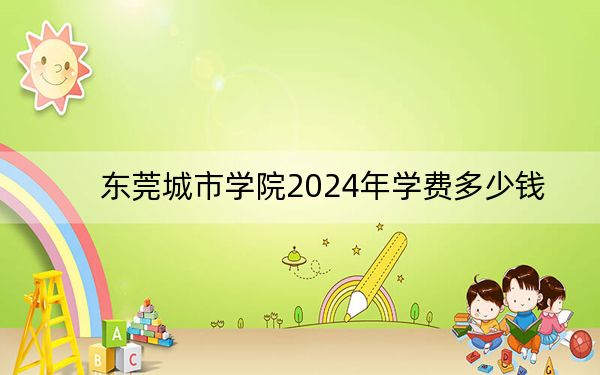 东莞城市学院2024年学费多少钱？每年最低31800元最高33800元（各专业收费标准）