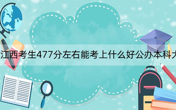 江西考生477分左右能考上什么好公办本科大学？