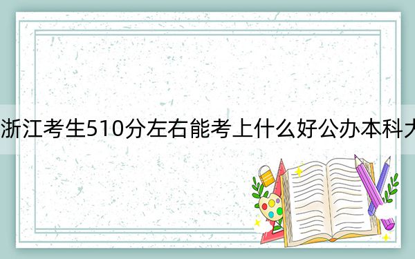 浙江考生510分左右能考上什么好公办本科大学? 2025年高考可以填报17所大学