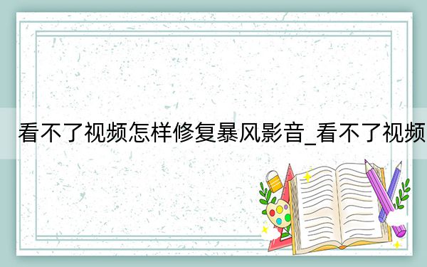 看不了视频怎样修复暴风影音_看不了视频