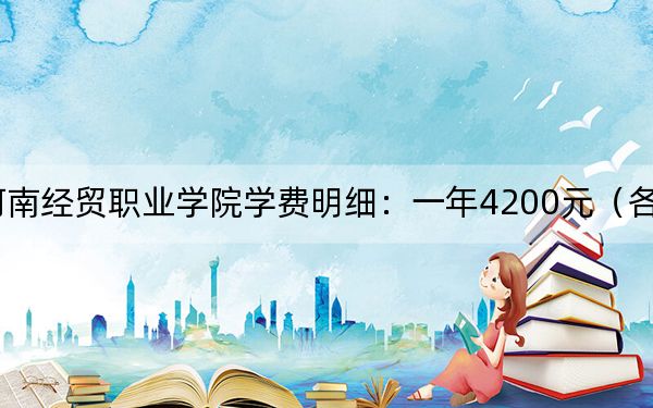 2024年河南经贸职业学院学费明细：一年4200元（各专业收费标准）
