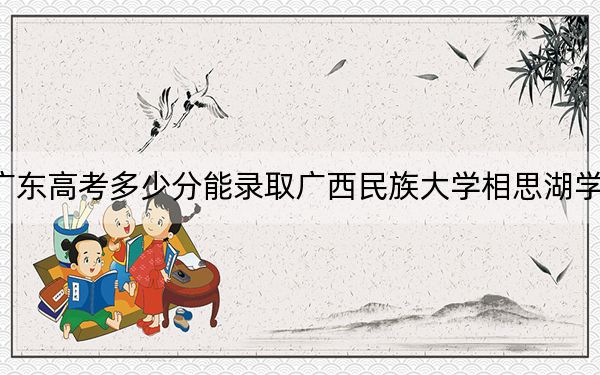 广东高考多少分能录取广西民族大学相思湖学院？2024年历史类489分 物理类投档线486分