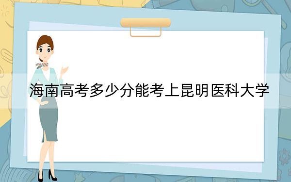 海南高考多少分能考上昆明医科大学？2024年最低录取分数线483分