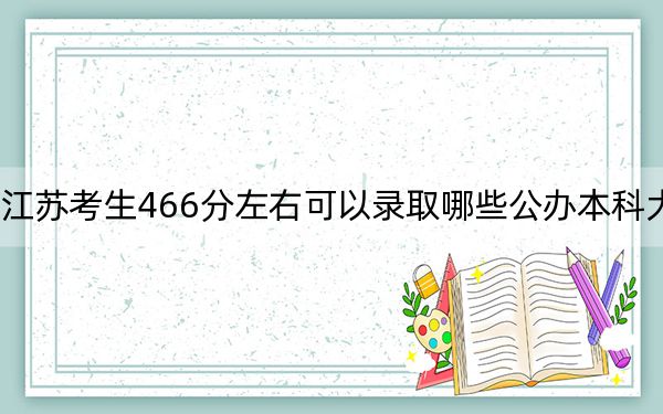 江苏考生466分左右可以录取哪些公办本科大学? 2024年高考有4所最低分在466左右的大学
