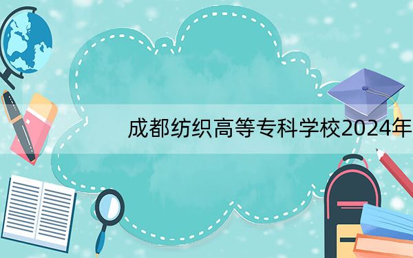 成都纺织高等专科学校2024年在广西学费是多少?广西考生2025年参考