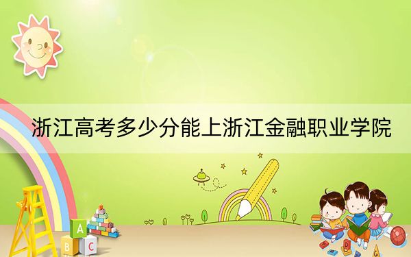 浙江高考多少分能上浙江金融职业学院？2024年综合投档线501分