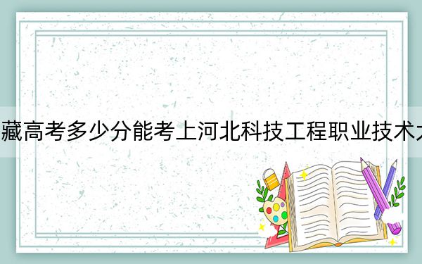 西藏高考多少分能考上河北科技工程职业技术大学？2024年分