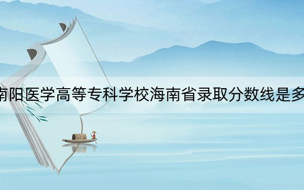 南阳医学高等专科学校海南省录取分数线是多少？2025年海南考生参考