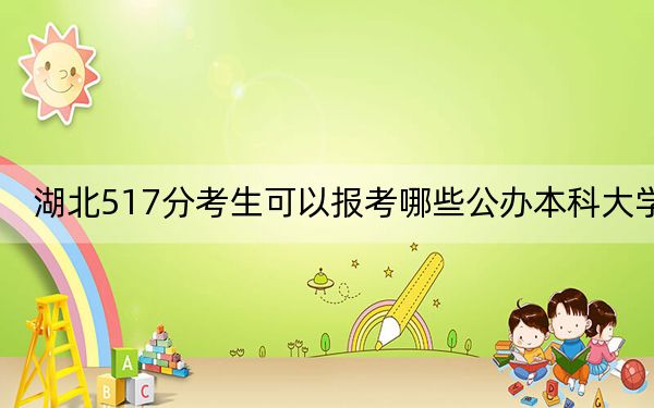 湖北517分考生可以报考哪些公办本科大学?(供2025年考生参考)